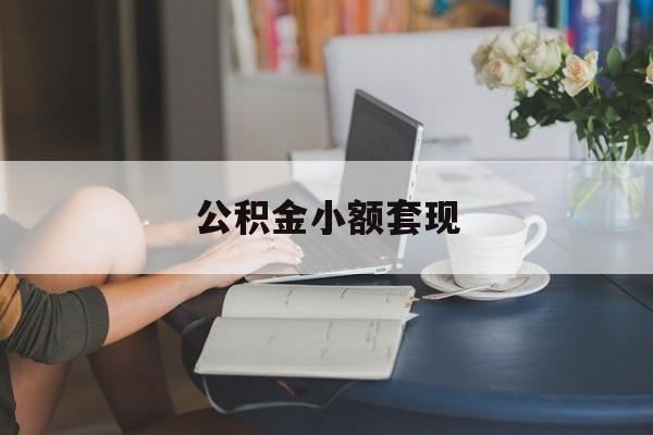 最新公积金小额套现方法分析(最方便真实的公积金合法套现方法)