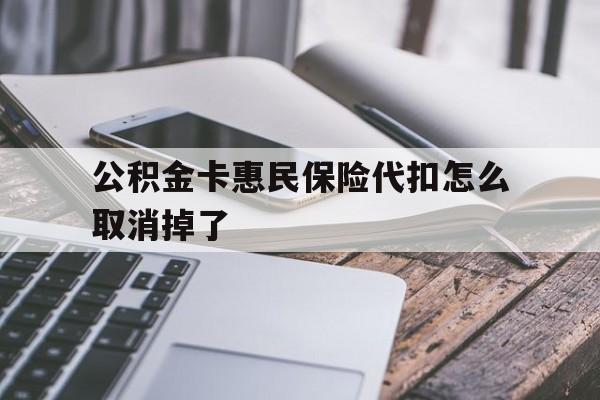 最新公积金卡惠民保险代扣怎么取消掉了方法分析(最方便真实的公积金卡惠民保险代扣怎么取消掉了呢方法)