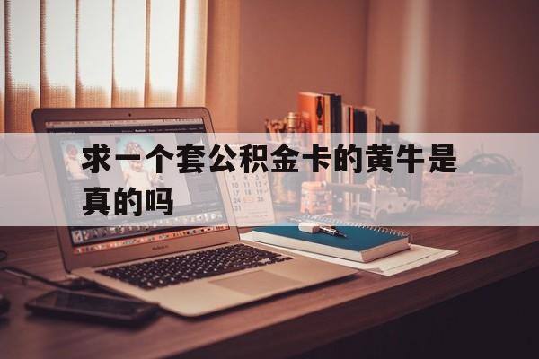 最新求一个套公积金卡的黄牛是真的吗方法分析(最方便真实的住房公积金可以找黄牛取吗方法)