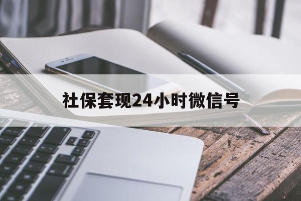 最新社保套现24小时微信号方法分析(最方便真实的社保套现主要是套什么方法)