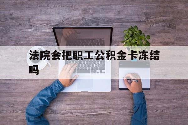 最新法院会把职工公积金卡冻结吗方法分析(最方便真实的法院会执行住房公积金余额吗方法)