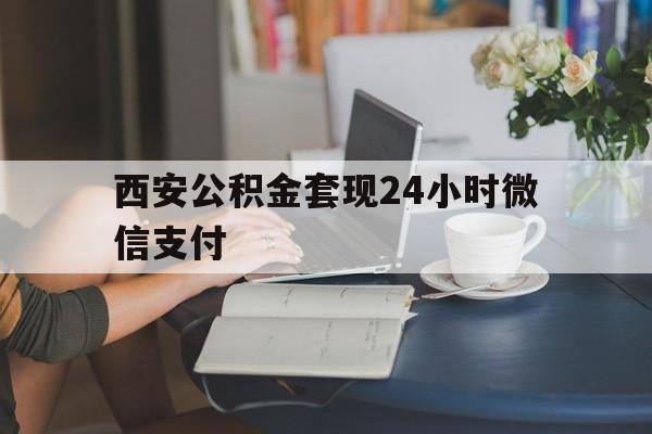 最新西安公积金套现24小时微信支付方法分析(最方便真实的西安公积金套现24小时微信支付有影响吗方法)