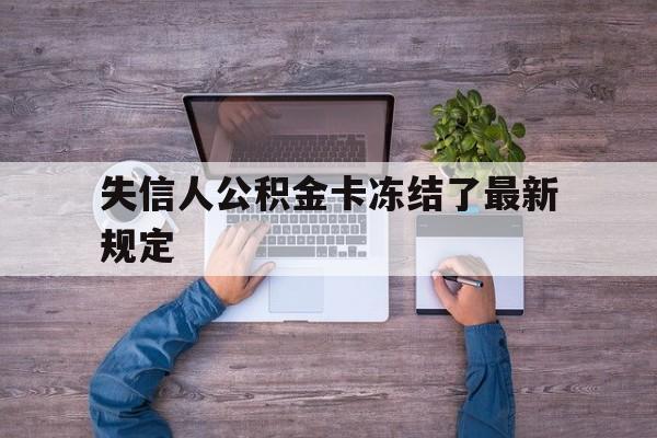 最新失信人公积金卡冻结了最新规定方法分析(最方便真实的失信被执行人的住房公积金会执行吗?方法)