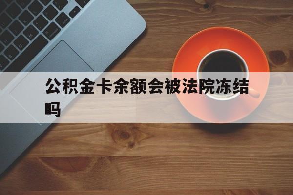最新公积金卡余额会被法院冻结吗方法分析(最方便真实的住房公积金卡被冻结,钱能入帐户吗方法)