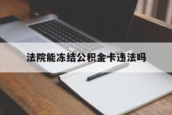 最新法院能冻结公积金卡违法吗方法分析(最方便真实的法院可以冻结住房公积金的钱吗方法)