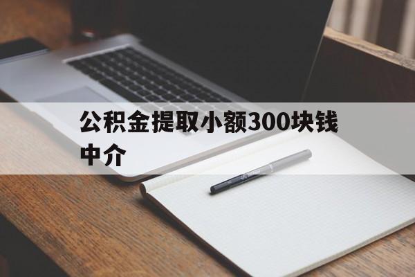 最新公积金提取小额300块钱中介方法分析(最方便真实的公积金提取中介收多少方法)