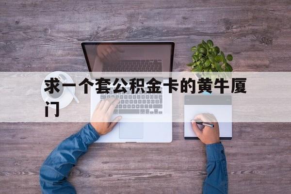 最新求一个套公积金卡的黄牛厦门方法分析(最方便真实的厦门公积金哪里领取方法)