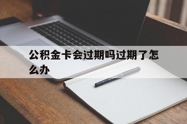 最新公积金卡会过期吗过期了怎么办方法分析(最方便真实的公积金卡过期了钱还打得上来不?方法)