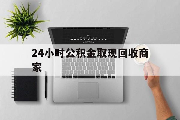 最新24小时公积金取现回收商家方法分析(最方便真实的公积金取现需要多少手续费方法)