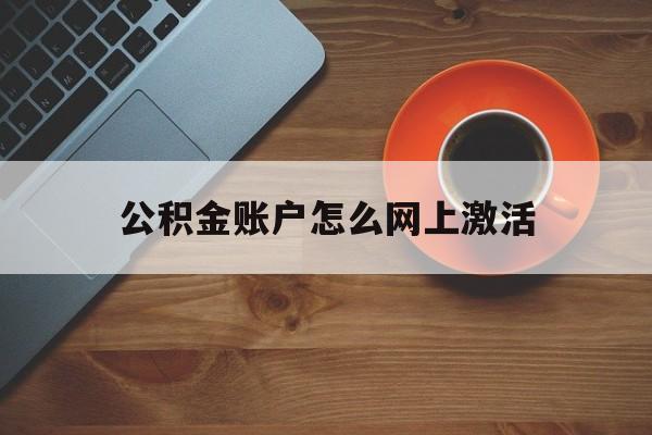 最新公积金账户怎么网上激活方法分析(最方便真实的公积金账户怎么网上激活的方法)