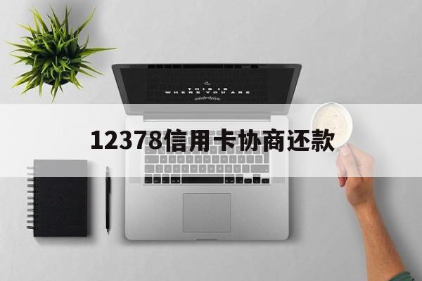 最新12378信用卡协商还款方法分析(最方便真实的12378信用卡协商还款是什么?方法)