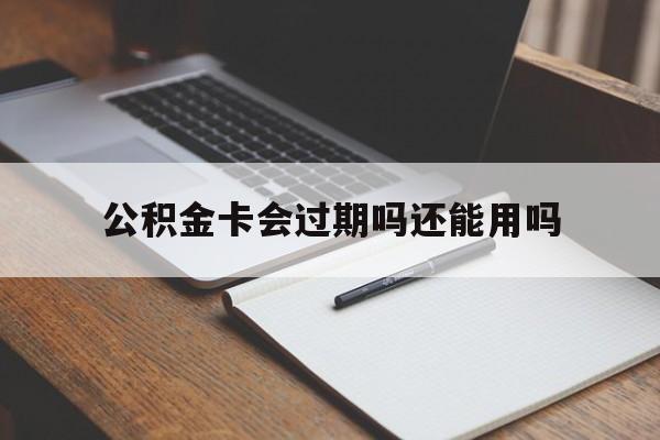 最新公积金卡会过期吗还能用吗方法分析(最方便真实的公积金卡有效期到后需要换卡吗?方法)