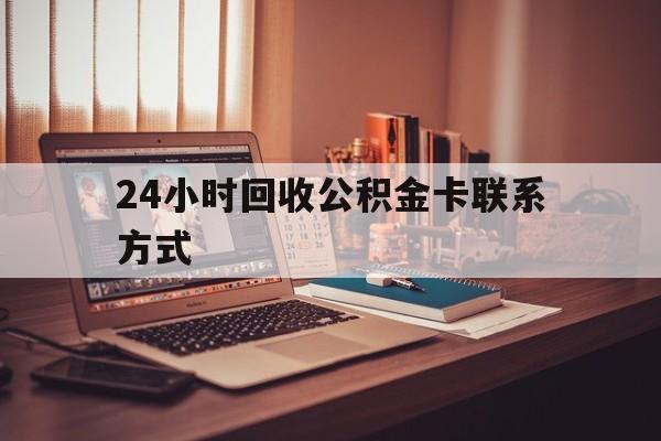 包含24小时回收公积金卡联系方式的词条