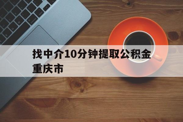 最新找中介10分钟提取公积金重庆市方法分析(最方便真实的重庆公积金代提方法)