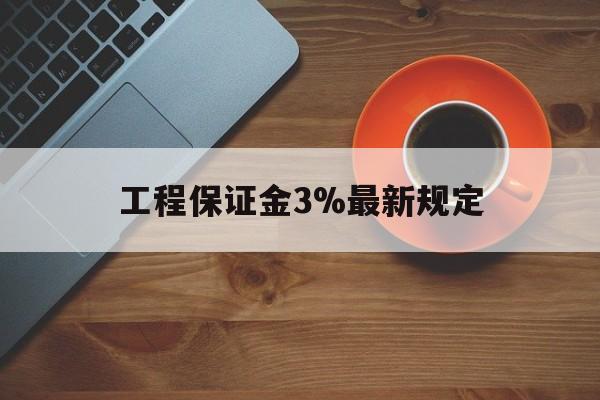 最新工程保证金3%最新规定方法分析(最方便真实的工程保证金一般按什么比例交方法)