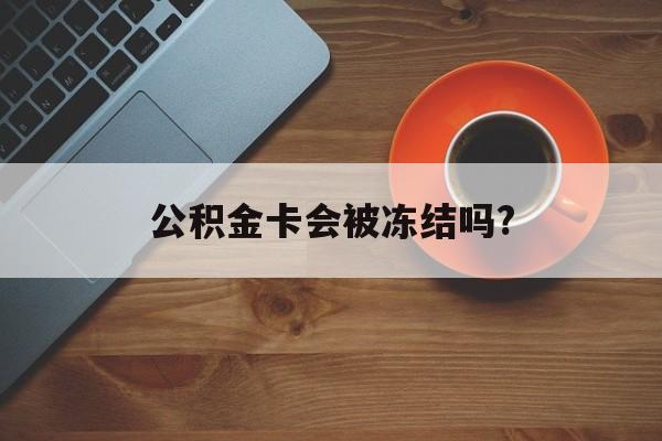 最新公积金卡会被冻结吗?方法分析(最方便真实的公积金卡会被法院强制执行冻结吗方法)