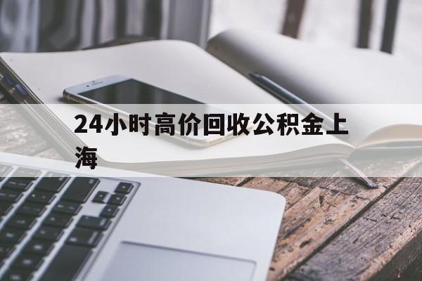 最新24小时高价回收公积金上海方法分析(最方便真实的上海公积金如何取出来方法)