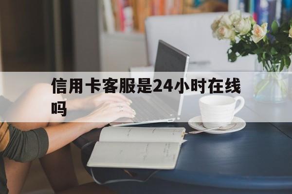 最新信用卡客服是24小时在线吗方法分析(最方便真实的银行的信用卡客服方法)