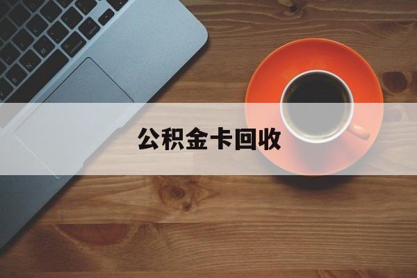 最新公积金卡回收方法分析(最方便真实的旧的公积金卡怎么换新的方法)