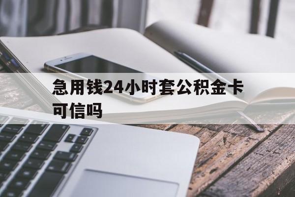 最新急用钱24小时套公积金卡可信吗方法分析(最方便真实的急用钱24小时套公积金卡可信吗安全吗方法)