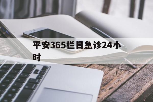 最新平安365栏目急诊24小时方法分析(最方便真实的急诊科24小时免费咨询方法)
