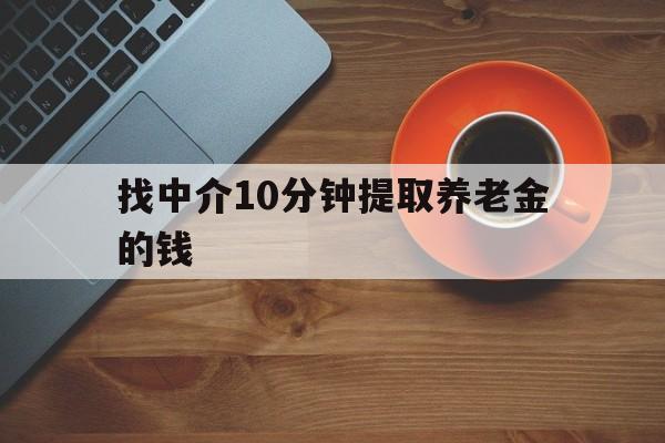 最新找中介10分钟提取养老金的钱方法分析(最方便真实的养老保险中介方法)