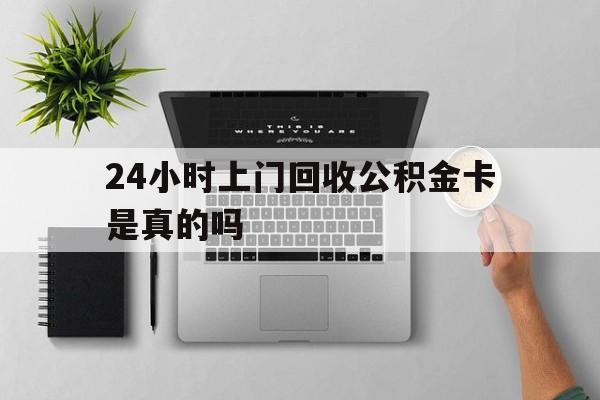 最新24小时上门回收公积金卡是真的吗方法分析(最方便真实的24小时上门回收公积金卡是真的吗安全吗方法)