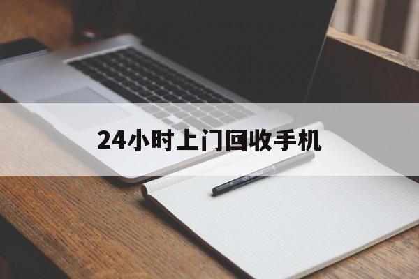 最新24小时上门回收手机方法分析(最方便真实的24小时上门回收手机个人方法)