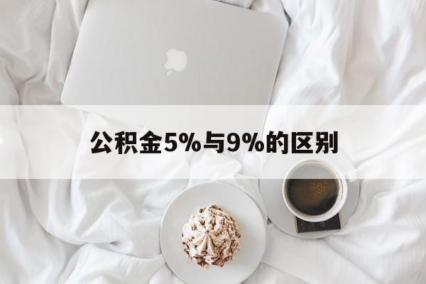 最新公积金5%与9%的区别方法分析(最方便真实的公积金5%和12%有什么区别方法)