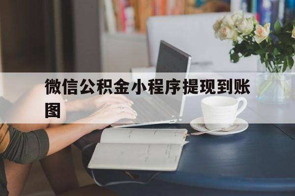 最新微信公积金小程序提现到账图方法分析(最方便真实的微信公积金小程序提现到账图片怎么弄方法)