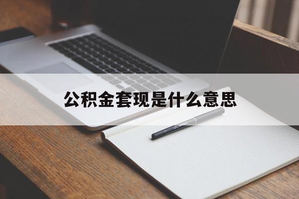 最新公积金套现是什么意思方法分析(最方便真实的公积金套现是什么意思啊方法)