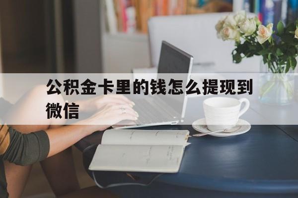 最新公积金卡里的钱怎么提现到微信方法分析(最方便真实的公积金卡的钱怎么转到银行卡方法)