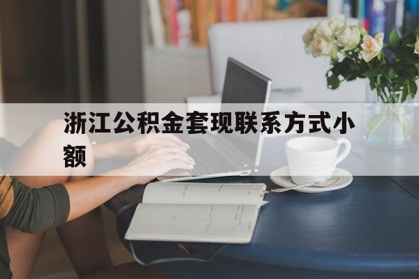 最新浙江公积金套现联系方式小额方法分析(最方便真实的浙江公积金怎么提取出来比较快方法)