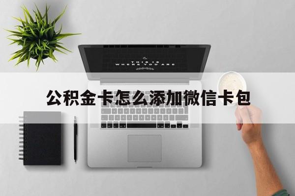 最新公积金卡怎么添加微信卡包方法分析(最方便真实的公积金卡绑微信能直接支付吗方法)