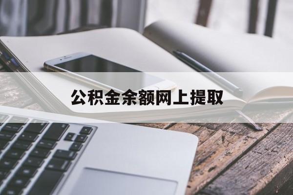 最新公积金余额网上提取方法分析(最方便真实的公积金提取流程2021网上方法)