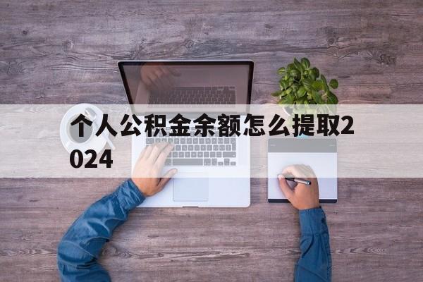 最新个人公积金余额怎么提取2024方法分析(最方便真实的公积金怎么提取出来2021年方法)