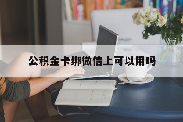 最新公积金卡绑微信上可以用吗方法分析(最方便真实的公积金卡绑定微信为什么钱花不了方法)