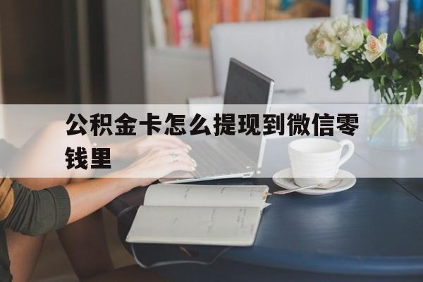 最新公积金卡怎么提现到微信零钱里方法分析(最方便真实的公积金卡里的钱怎么提现方法)