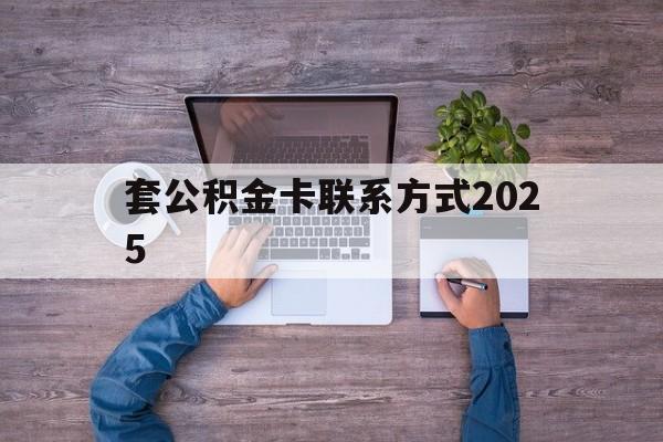 最新套公积金卡联系方式2025方法分析(最方便真实的套公积金怎么套方法)