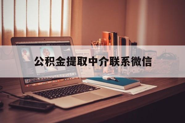 最新公积金提取中介联系微信方法分析(最方便真实的提取公积金的中介是如何操作的方法)