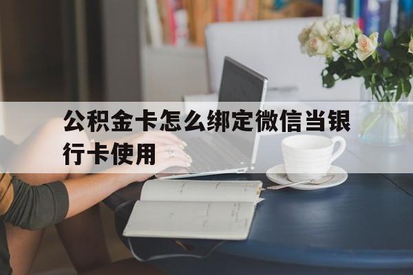 最新公积金卡怎么绑定微信当银行卡使用方法分析(最方便真实的公积金卡怎么绑定微信当银行卡使用呢方法)