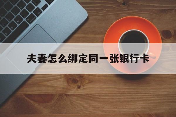 最新夫妻怎么绑定同一张银行卡方法分析(最方便真实的夫妻怎么绑定同一张银行卡支付方法)