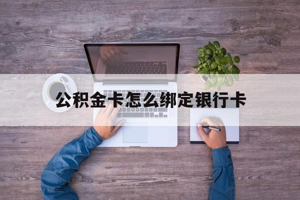 最新公积金卡怎么绑定银行卡方法分析(最方便真实的公积金卡绑定银行卡没有短信提醒方法)